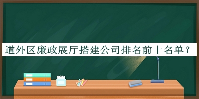 道外區(qū)廉政展廳搭建公司排名前十名單