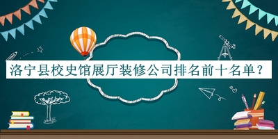 洛寧縣校史館展廳裝修公司排名前十名單