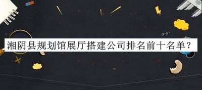 湘陰縣規(guī)劃館展廳搭建公司排名前十名單