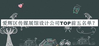 愛輝區(qū)傳媒展館設(shè)計公司TOP前五名單