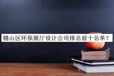 錫山區(qū)環(huán)保展廳設計公司排名前十名單