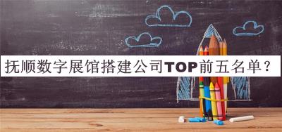 撫順數(shù)字展館搭建公司TOP前五名單