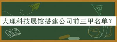 大理科技展館搭建公司前三甲名單