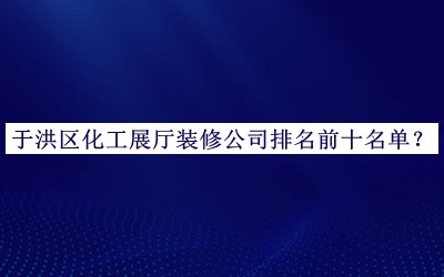 于洪區(qū)化工展廳裝修公司排名前十名單
