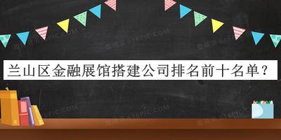 蘭山區(qū)金融展館搭建公司排名前十名單