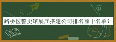 路橋區(qū)警史館展廳搭建公司排名前十名單