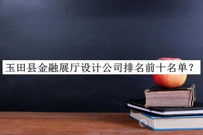 玉田縣金融展廳設計公司排名前十名單