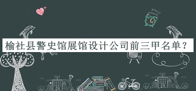 榆社縣警史館展館設(shè)計(jì)公司前三甲名單