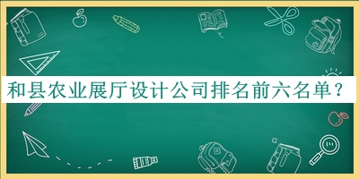 和縣農(nóng)業(yè)展廳設(shè)計(jì)公司排名前六名單