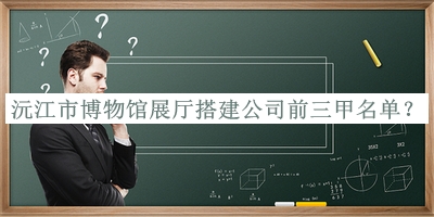 沅江市博物館展廳搭建公司前三甲名單