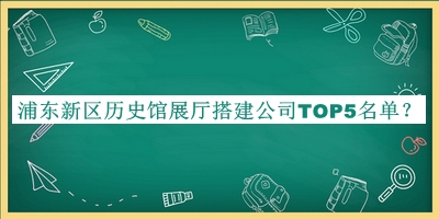 浦東新區(qū)歷史館展廳搭建公司TOP5名單
