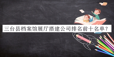 三臺(tái)縣檔案館展廳搭建公司排名前十名單