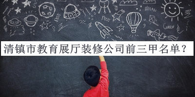 清鎮(zhèn)市教育展廳裝修公司前三甲名單