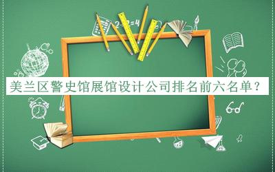 美蘭區(qū)警史館展館設(shè)計公司排名前六名單
