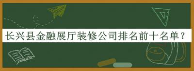 長興縣金融展廳裝修公司排名前十名單
