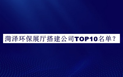 菏澤環(huán)保展廳搭建公司TOP10名單