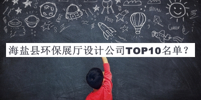 海鹽縣環(huán)保展廳設(shè)計(jì)公司TOP10名單