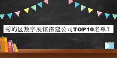 秀嶼區(qū)數(shù)字展館搭建公司TOP10名單