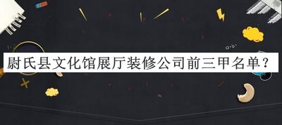 尉氏縣文化館展廳裝修公司前三甲名單