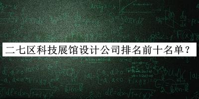 二七區(qū)科技展館設(shè)計公司排名前十名單