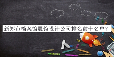 新鄭市檔案館展館設(shè)計(jì)公司排名前十名單