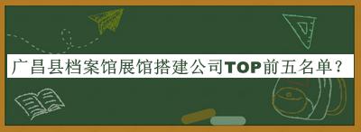 廣昌縣檔案館展館搭建公司TOP前五名單