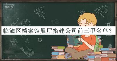 臨潼區(qū)檔案館展廳搭建公司前三甲名單