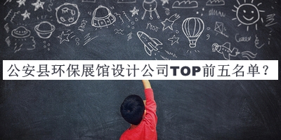 公安縣環(huán)保展館設(shè)計(jì)公司TOP前五名單