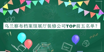 烏蘭察布檔案館展廳裝修公司TOP前五名單