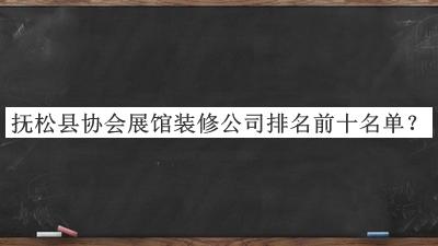 撫松縣協(xié)會展館裝修公司排名前十名單