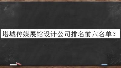 塔城傳媒展館設(shè)計(jì)公司排名前六名單