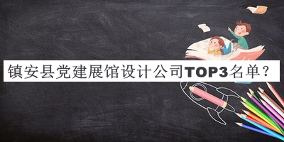鎮(zhèn)安縣黨建展館設(shè)計(jì)公司TOP3名單