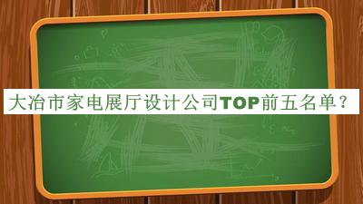 大冶市家電展廳設(shè)計(jì)公司TOP前五名單