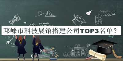 邛崍市科技展館搭建公司TOP3名單