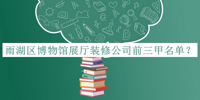 雨湖區(qū)博物館展廳裝修公司前三甲名單