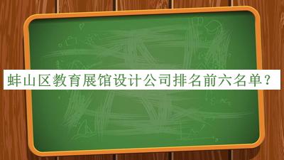 蚌山區(qū)教育展館設(shè)計公司排名前六名單