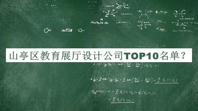 山亭區(qū)教育展廳設(shè)計(jì)公司TOP10名單