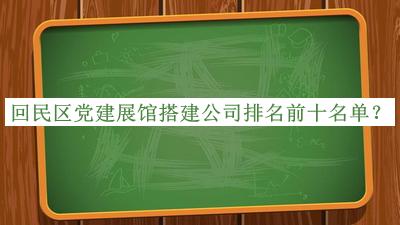 回民區(qū)黨建展館搭建公司排名前十名單