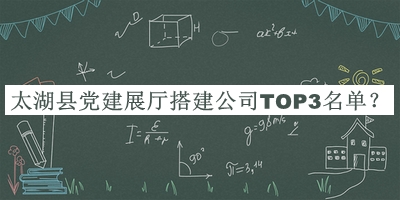 太湖縣黨建展廳搭建公司TOP3名單
