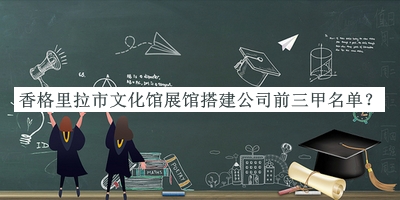 香格里拉市文化館展館搭建公司前三甲名單