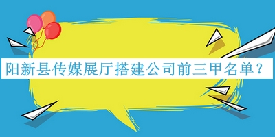 陽(yáng)新縣傳媒展廳搭建公司前三甲名單