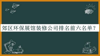 郊區(qū)環(huán)保展館裝修公司排名前六名單