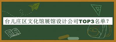 臺兒莊區(qū)文化館展館設(shè)計(jì)公司TOP3名單