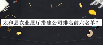 太和縣農(nóng)業(yè)展廳搭建公司排名前六名單
