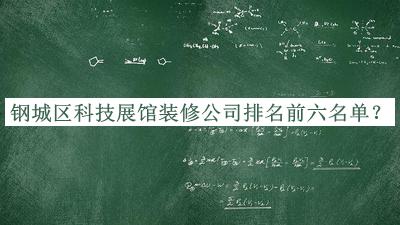 鋼城區(qū)科技展館裝修公司排名前六名單