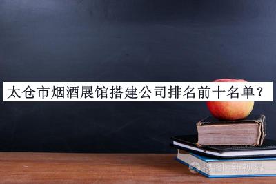 太倉市煙酒展館搭建公司排名前十名單
