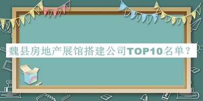 魏縣房地產(chǎn)展館搭建公司TOP10名單
