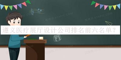 遵義醫(yī)療展廳設(shè)計(jì)公司排名前六名單