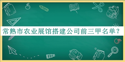 常熟市農(nóng)業(yè)展館搭建公司前三甲名單