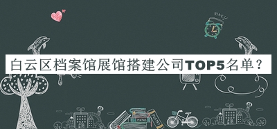白云區(qū)檔案館展館搭建公司TOP5名單